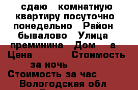 сдаю 1-комнатную квартиру посуточно, понедельно › Район ­ бывалово › Улица ­ преминина › Дом ­ 8а › Цена ­ 1 500 › Стоимость за ночь ­ 1 000 › Стоимость за час ­ 200 - Вологодская обл., Вологда г. Недвижимость » Квартиры аренда посуточно   